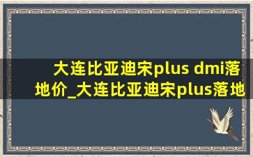 大连比亚迪宋plus dmi落地价_大连比亚迪宋plus落地多少钱